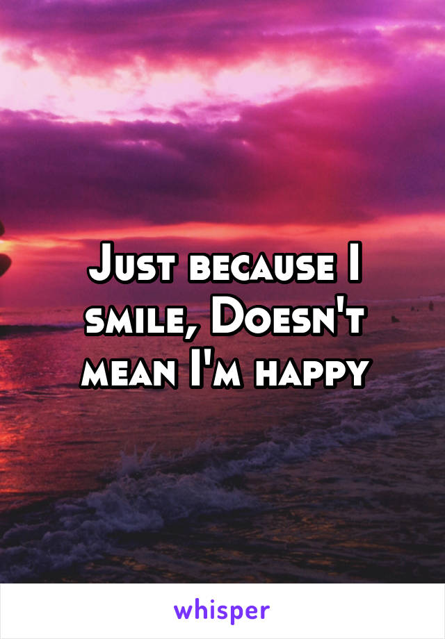 Just because I smile, Doesn't mean I'm happy