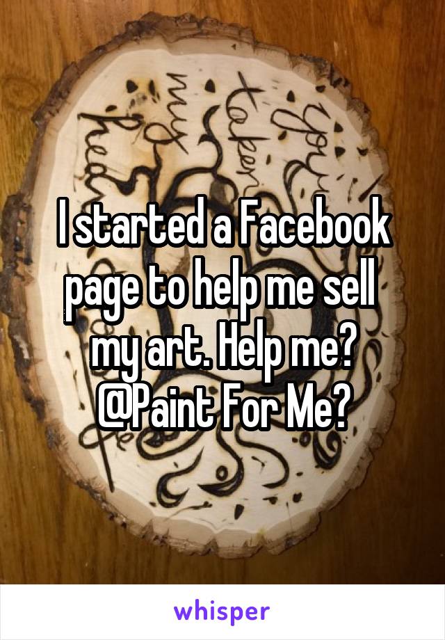 I started a Facebook page to help me sell 
my art. Help me? @Paint For Me?