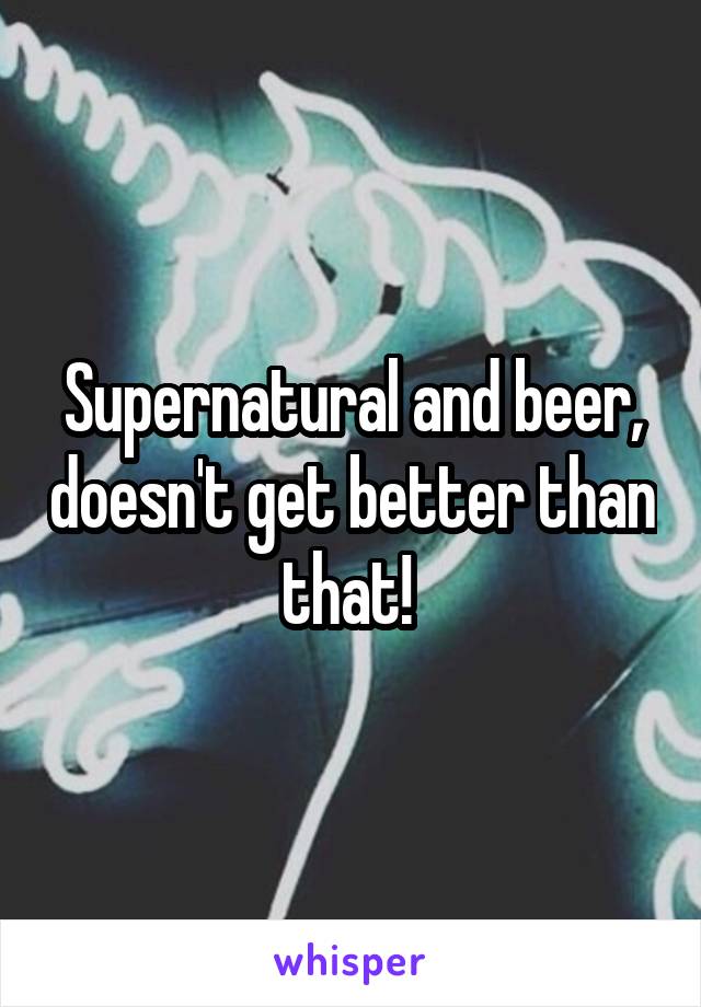 Supernatural and beer, doesn't get better than that! 