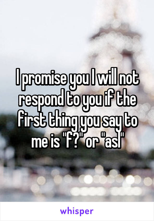 I promise you I will not respond to you if the first thing you say to me is "f?" or "asl"