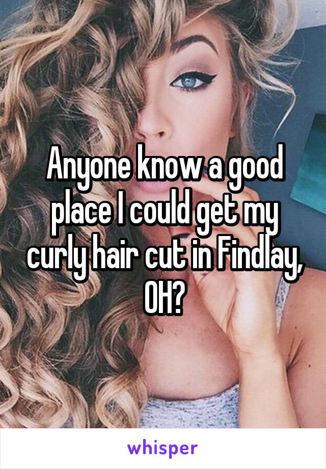 Anyone know a good place I could get my curly hair cut in Findlay, OH?