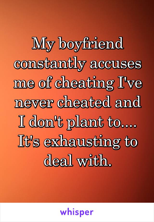 My boyfriend constantly accuses me of cheating I've never cheated and I don't plant to.... It's exhausting to deal with.
