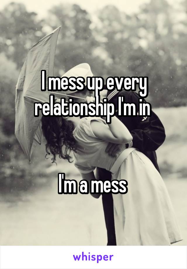 I mess up every relationship I'm in 


I'm a mess 