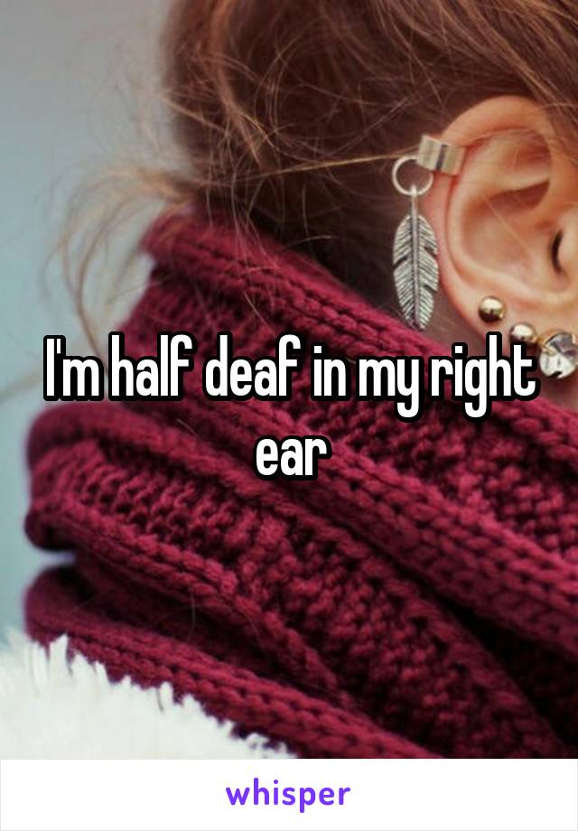 I'm half deaf in my right ear