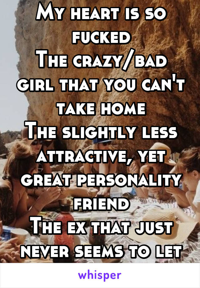 My heart is so fucked
The crazy/bad girl that you can't take home
The slightly less attractive, yet great personality friend
The ex that just never seems to let go