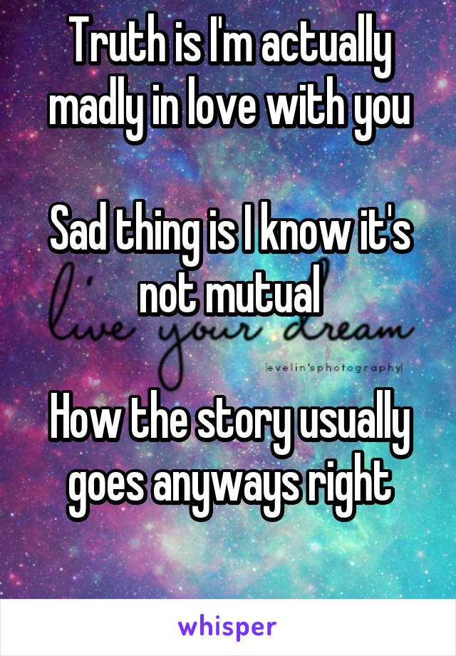 Truth is I'm actually madly in love with you

Sad thing is I know it's not mutual

How the story usually goes anyways right

