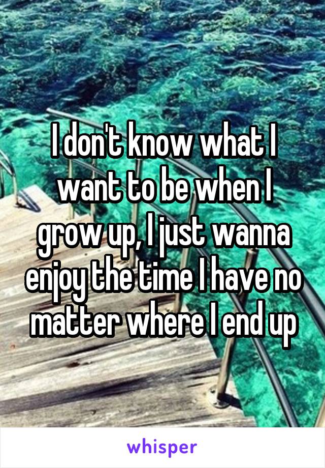 I don't know what I want to be when I grow up, I just wanna enjoy the time I have no matter where I end up