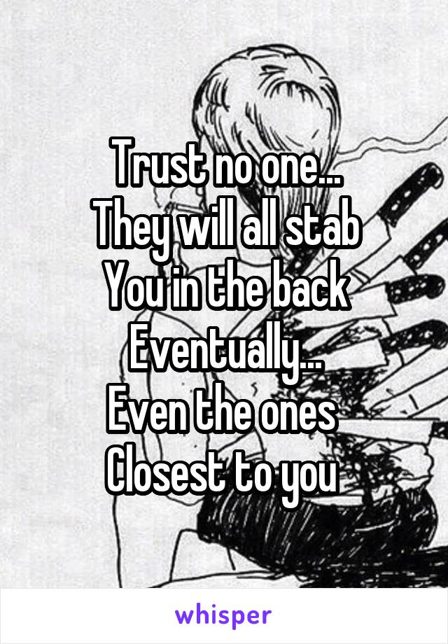 Trust no one...
They will all stab
You in the back
Eventually...
Even the ones 
Closest to you 