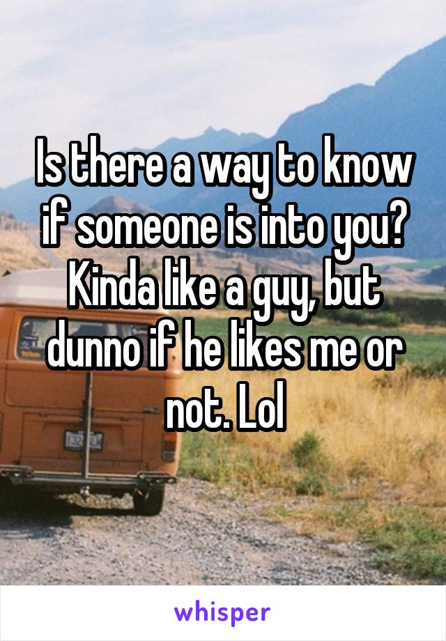 Is there a way to know if someone is into you?
Kinda like a guy, but dunno if he likes me or not. Lol
