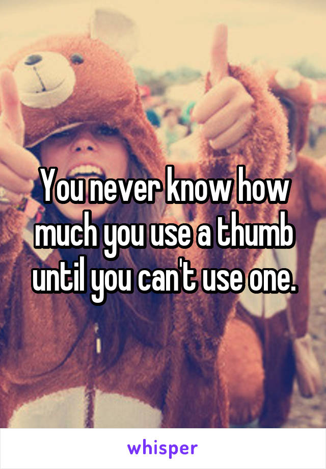 You never know how much you use a thumb until you can't use one.