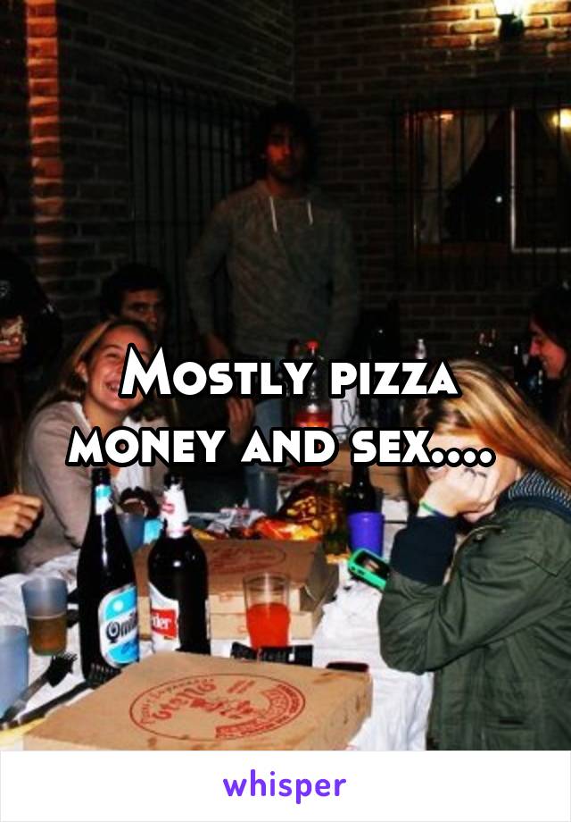 Mostly pizza money and sex.... 