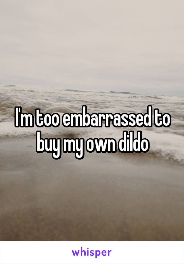 I'm too embarrassed to buy my own dildo