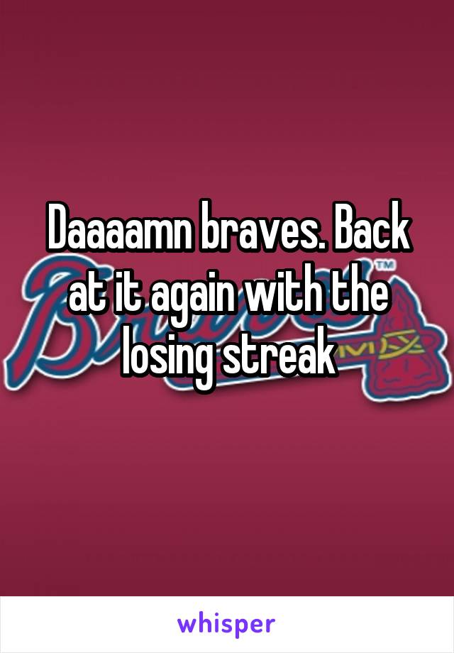 Daaaamn braves. Back at it again with the losing streak
