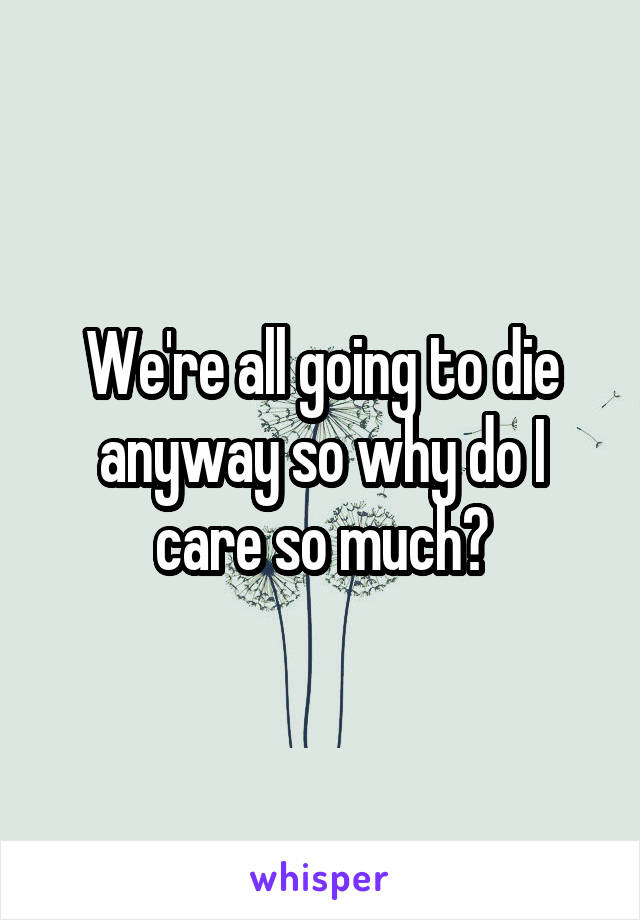 We're all going to die anyway so why do I care so much?