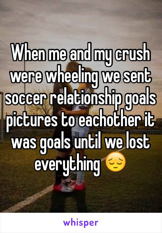 When me and my crush were wheeling we sent soccer relationship goals pictures to eachother it was goals until we lost everything 😔