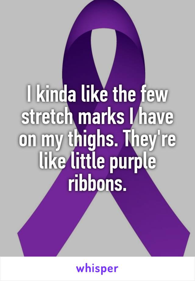 I kinda like the few stretch marks I have on my thighs. They're like little purple ribbons.