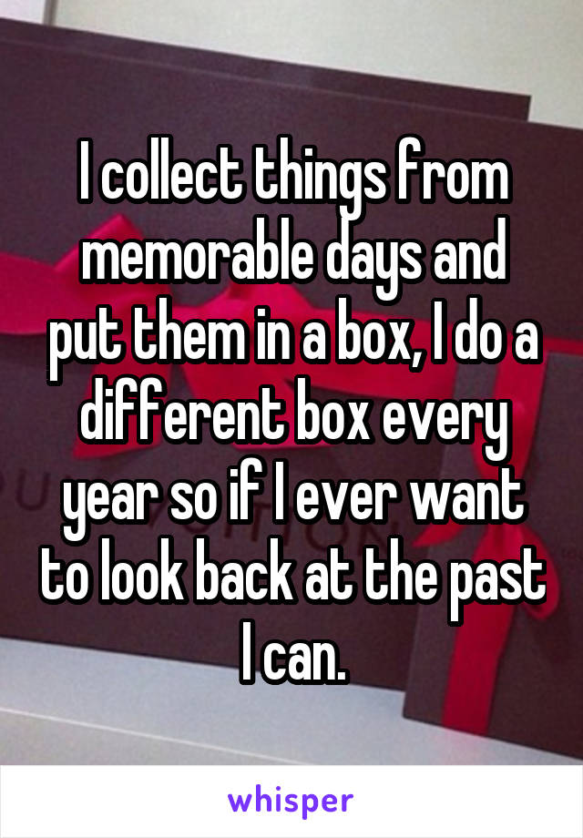 I collect things from memorable days and put them in a box, I do a different box every year so if I ever want to look back at the past I can.