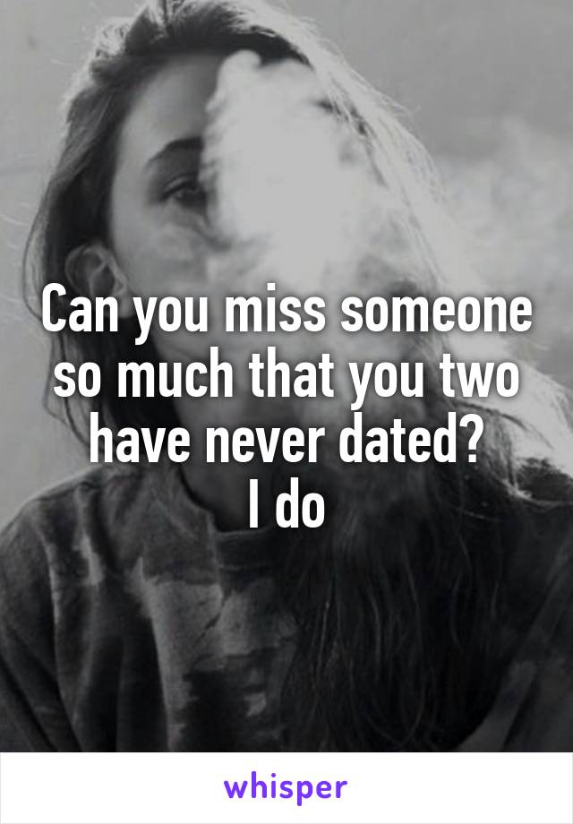 Can you miss someone so much that you two have never dated?
I do