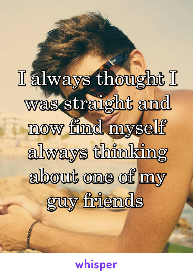 I always thought I was straight and now find myself always thinking about one of my guy friends 