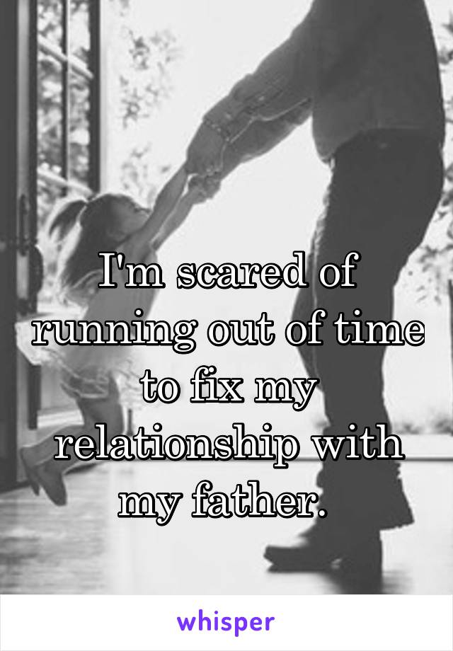 

I'm scared of running out of time to fix my relationship with my father. 