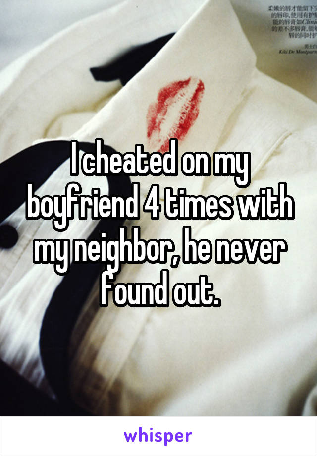 I cheated on my boyfriend 4 times with my neighbor, he never found out.