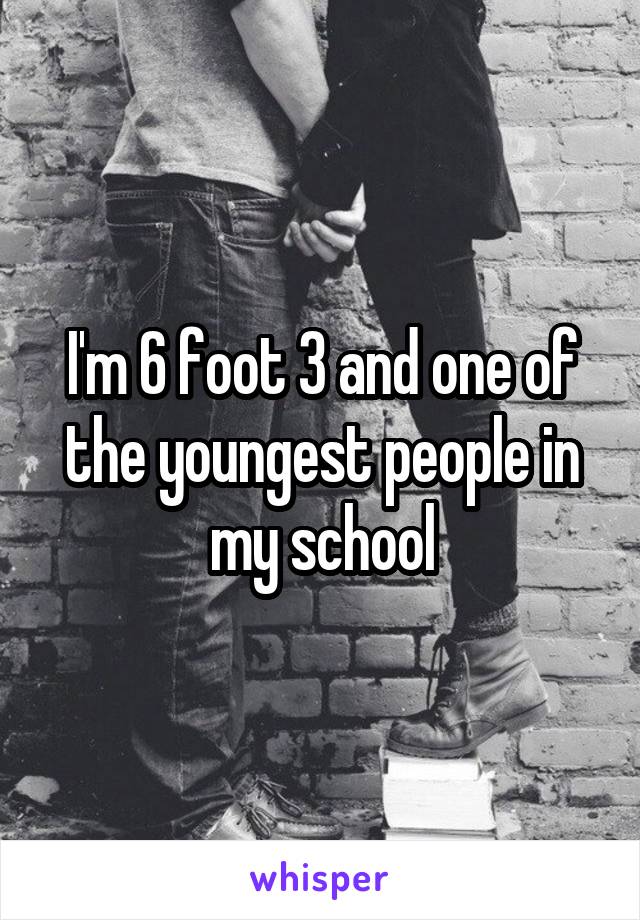 I'm 6 foot 3 and one of the youngest people in my school