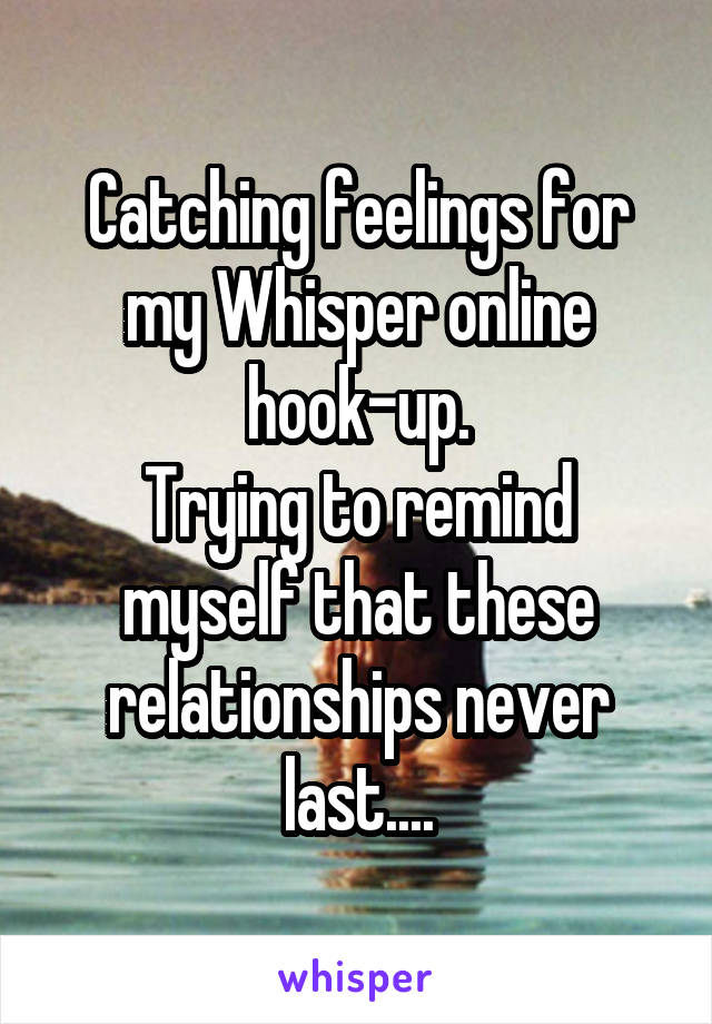Catching feelings for my Whisper online hook-up.
Trying to remind myself that these relationships never last....