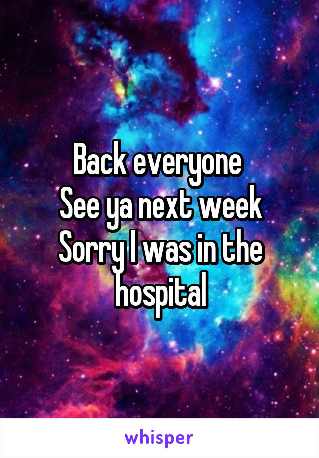 Back everyone 
See ya next week
Sorry I was in the hospital