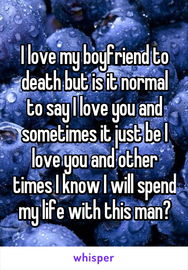 I love my boyfriend to death but is it normal to say I love you and sometimes it just be I love you and other times I know I will spend my life with this man?