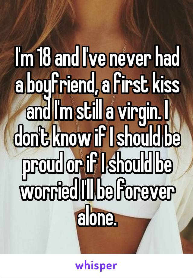 I'm 18 and I've never had a boyfriend, a first kiss and I'm still a virgin. I don't know if I should be proud or if I should be worried I'll be forever alone.