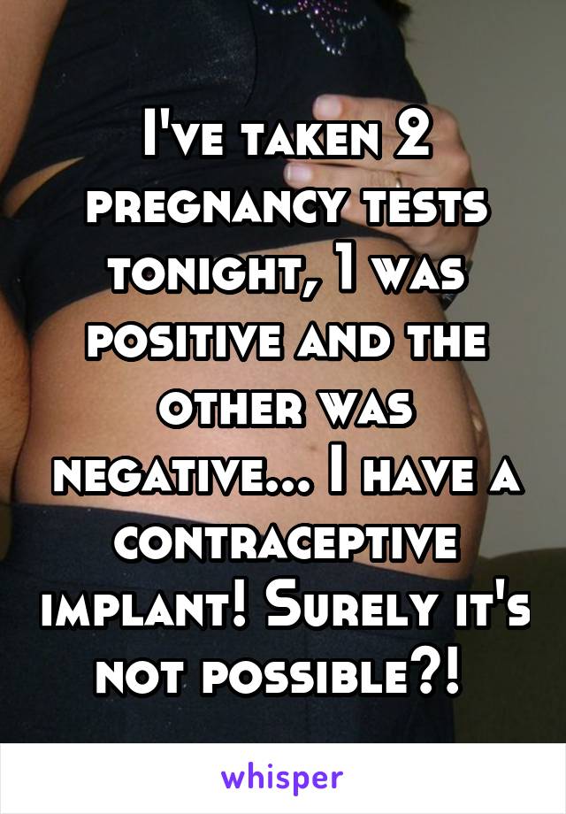 I've taken 2 pregnancy tests tonight, 1 was positive and the other was negative... I have a contraceptive implant! Surely it's not possible?! 