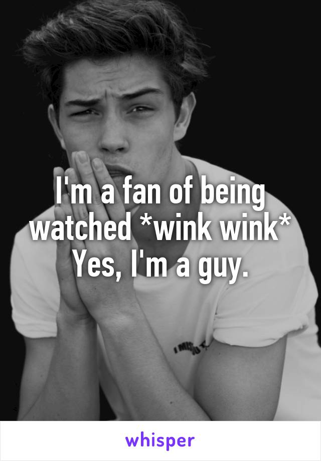 I'm a fan of being watched *wink wink* Yes, I'm a guy.