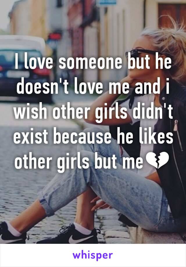 I love someone but he doesn't love me and i wish other girls didn't exist because he likes other girls but me💔