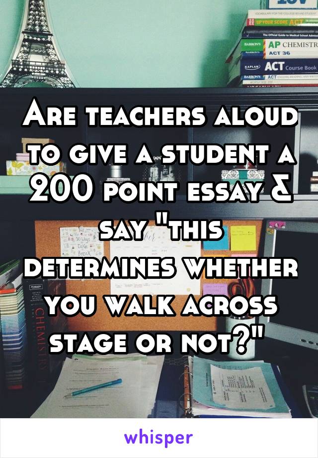 Are teachers aloud to give a student a 200 point essay & say "this determines whether you walk across stage or not?" 