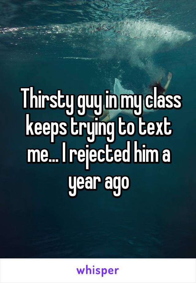  Thirsty guy in my class keeps trying to text me... I rejected him a year ago
