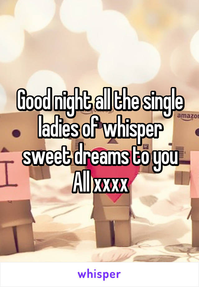Good night all the single ladies of whisper sweet dreams to you All xxxx