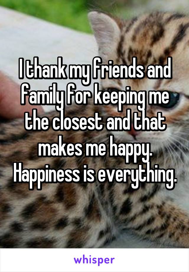 I thank my friends and family for keeping me the closest and that makes me happy. Happiness is everything. 