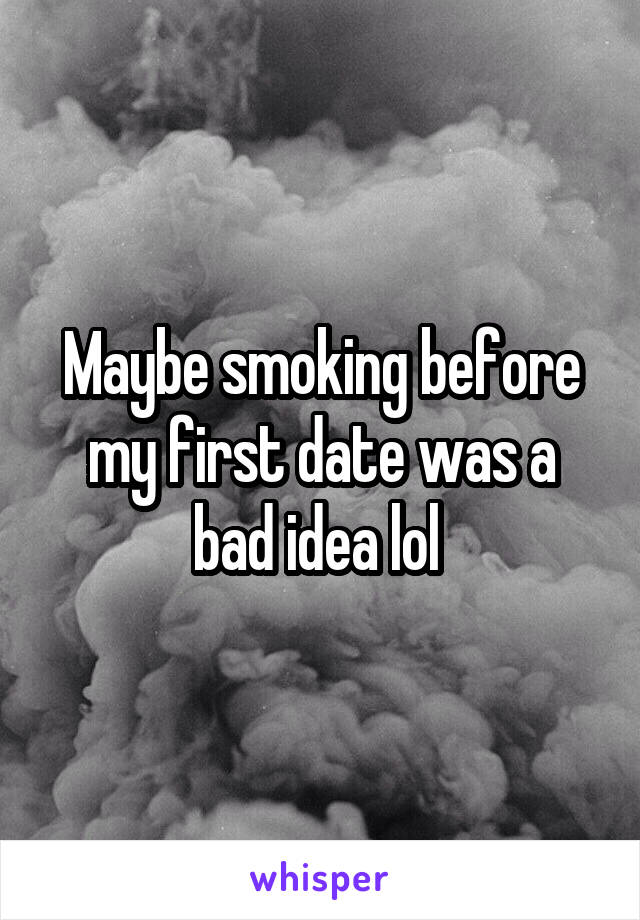 Maybe smoking before my first date was a bad idea lol 