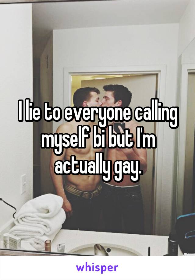 I lie to everyone calling myself bi but I'm actually gay.