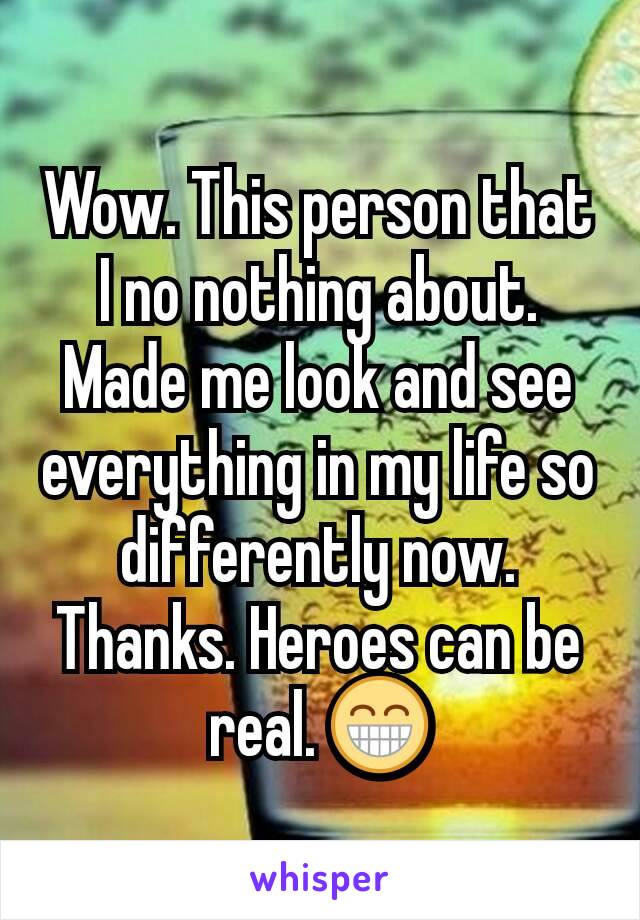 Wow. This person that I no nothing about. Made me look and see everything in my life so differently now. Thanks. Heroes can be real. 😁