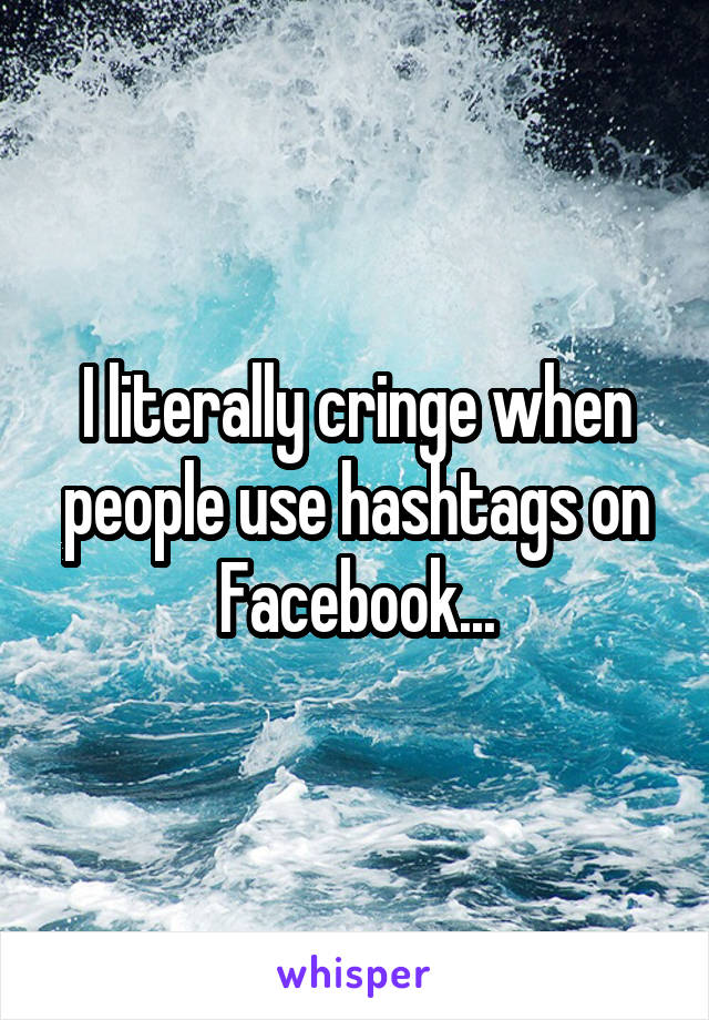 I literally cringe when people use hashtags on Facebook...