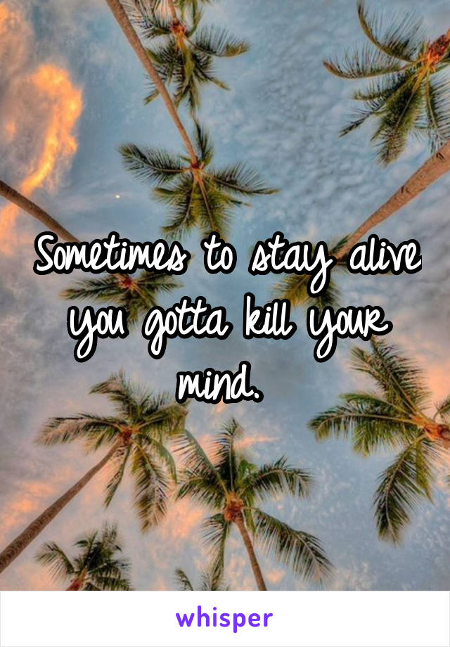 Sometimes to stay alive you gotta kill your mind. 