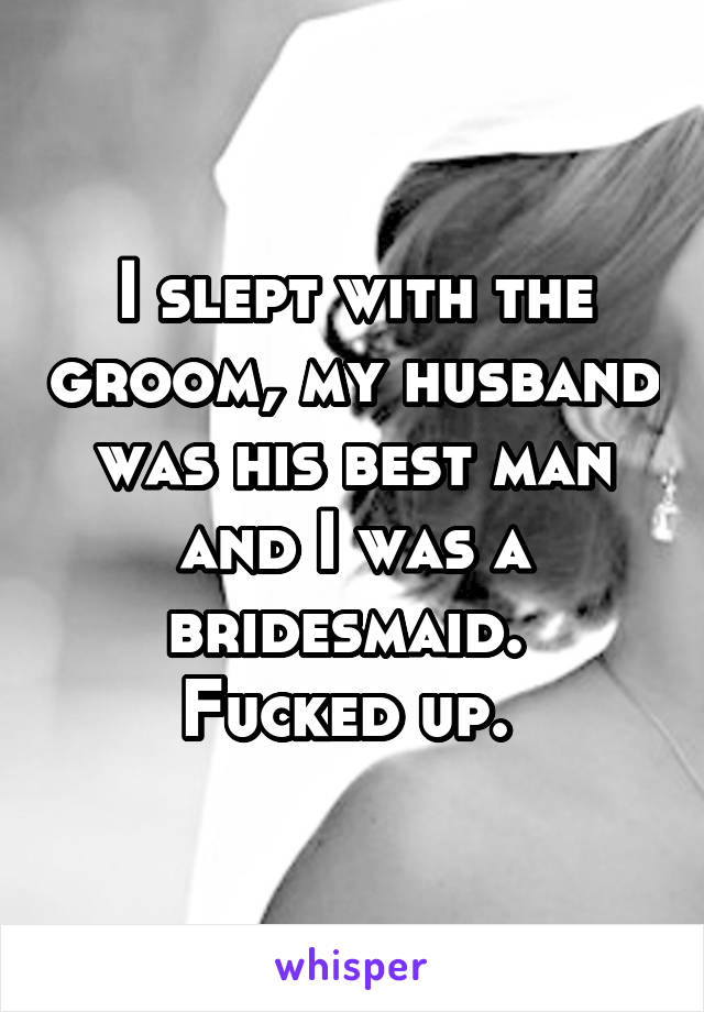 I slept with the groom, my husband was his best man and I was a bridesmaid. 
Fucked up. 