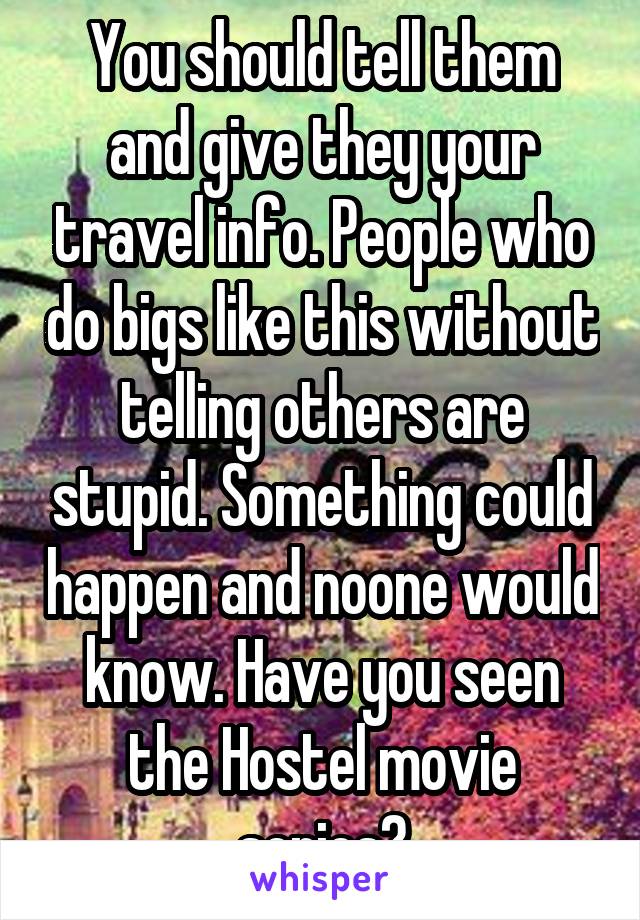 You should tell them and give they your travel info. People who do bigs like this without telling others are stupid. Something could happen and noone would know. Have you seen the Hostel movie series?