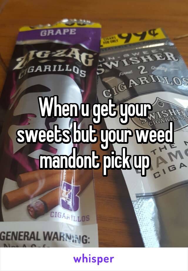 When u get your sweets but your weed mandont pick up