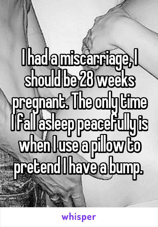 I had a miscarriage, I should be 28 weeks pregnant. The only time I fall asleep peacefully is when I use a pillow to pretend I have a bump. 
