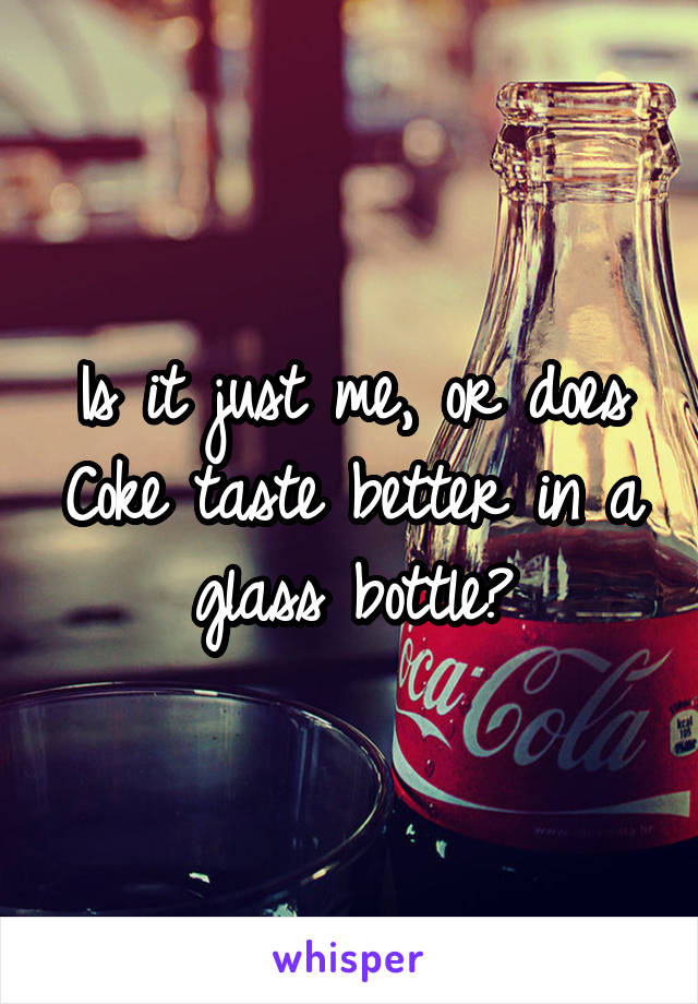 Is it just me, or does Coke taste better in a glass bottle?