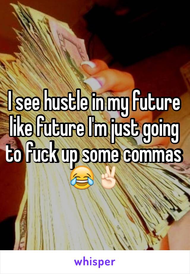 I see hustle in my future like future I'm just going to fuck up some commas 😂✌🏻️