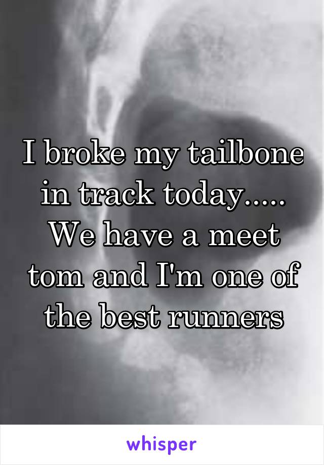 I broke my tailbone in track today..... We have a meet tom and I'm one of the best runners