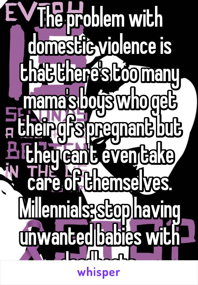 The problem with domestic violence is that there's too many mama's boys who get their gfs pregnant but they can't even take care of themselves. Millennials: stop having unwanted babies with deadbeats.